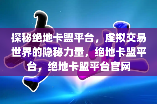 探秘绝地卡盟平台，虚拟交易世界的隐秘力量，绝地卡盟平台，绝地卡盟平台官网