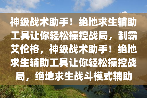 神级战术助手！绝地求生辅助工具让你轻松操控战局，制霸艾伦格，神级战术助手！绝地求生辅助工具让你轻松操控战局，绝地求生战斗模式辅助