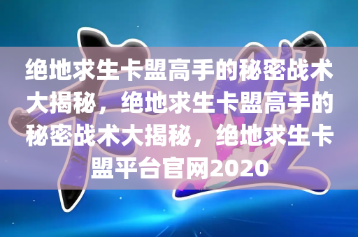 绝地求生卡盟高手的秘密战术大揭秘，绝地求生卡盟高手的秘密战术大揭秘，绝地求生卡盟平台官网2020