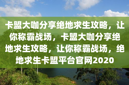 卡盟大咖分享绝地求生攻略，让你称霸战场，卡盟大咖分享绝地求生攻略，让你称霸战场，绝地求生卡盟平台官网2020