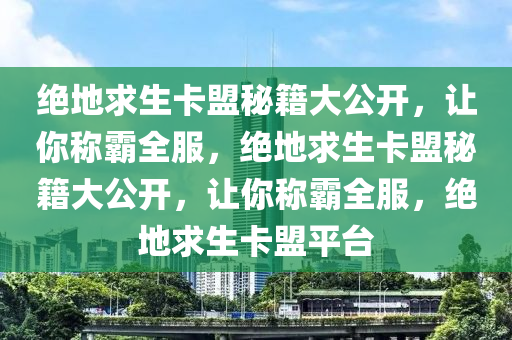 绝地求生卡盟秘籍大公开，让你称霸全服，绝地求生卡盟秘籍大公开，让你称霸全服，绝地求生卡盟平台