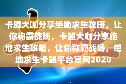 卡盟大咖分享绝地求生攻略，让你称霸战场，卡盟大咖分享绝地求生攻略，让你称霸战场，绝地求生卡盟平台官网2020