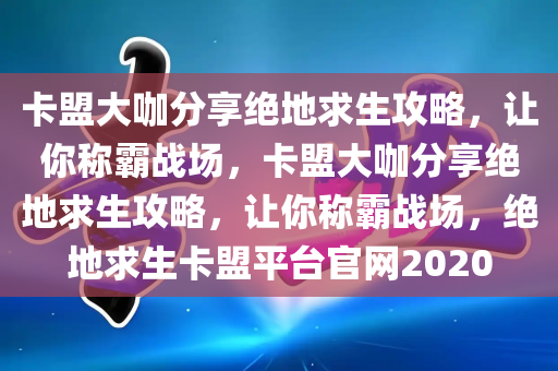 卡盟大咖分享绝地求生攻略，让你称霸战场，卡盟大咖分享绝地求生攻略，让你称霸战场，绝地求生卡盟平台官网2020