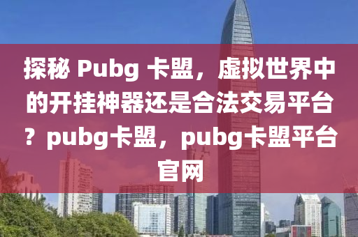 探秘 Pubg 卡盟，虚拟世界中的开挂神器还是合法交易平台？pubg卡盟，pubg卡盟平台官网