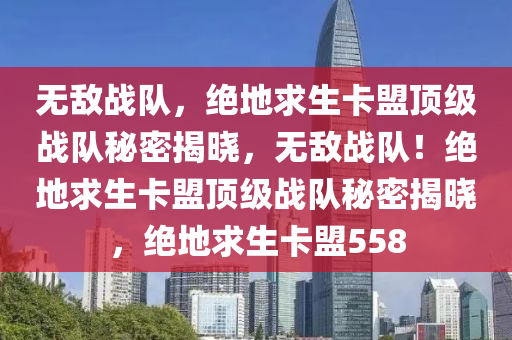 无敌战队，绝地求生卡盟顶级战队秘密揭晓，无敌战队！绝地求生卡盟顶级战队秘密揭晓，绝地求生卡盟558