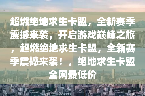 超燃绝地求生卡盟，全新赛季震撼来袭，开启游戏巅峰之旅，超燃绝地求生卡盟，全新赛季震撼来袭！，绝地求生卡盟全网最低价