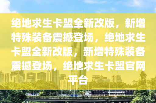 绝地求生卡盟全新改版，新增特殊装备震撼登场，绝地求生卡盟全新改版，新增特殊装备震撼登场，绝地求生卡盟官网平台