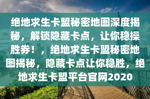 绝地求生卡盟秘密地图深度揭秘，解锁隐藏卡点，让你稳操胜券！，绝地求生卡盟秘密地图揭秘，隐藏卡点让你稳胜，绝地求生卡盟平台官网2020