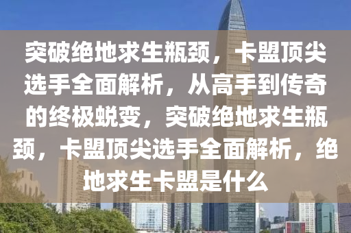 突破绝地求生瓶颈，卡盟顶尖选手全面解析，从高手到传奇的终极蜕变，突破绝地求生瓶颈，卡盟顶尖选手全面解析，绝地求生卡盟是什么