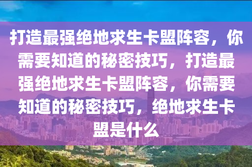 打造最强绝地求生卡盟阵容，你需要知道的秘密技巧，打造最强绝地求生卡盟阵容，你需要知道的秘密技巧，绝地求生卡盟是什么