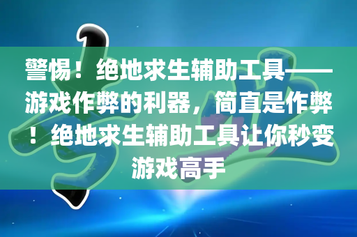 警惕！绝地求生辅助工具——游戏作弊的利器，简直是作弊！绝地求生辅助工具让你秒变游戏高手