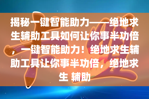 揭秘一键智能助力——绝地求生辅助工具如何让你事半功倍，一键智能助力！绝地求生辅助工具让你事半功倍，绝地求生 辅助