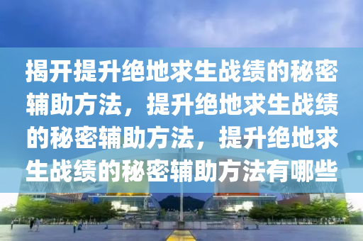 揭开提升绝地求生战绩的秘密辅助方法，提升绝地求生战绩的秘密辅助方法，提升绝地求生战绩的秘密辅助方法有哪些