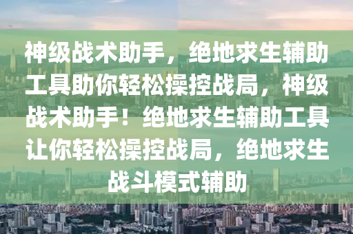 神级战术助手，绝地求生辅助工具助你轻松操控战局，神级战术助手！绝地求生辅助工具让你轻松操控战局，绝地求生战斗模式辅助