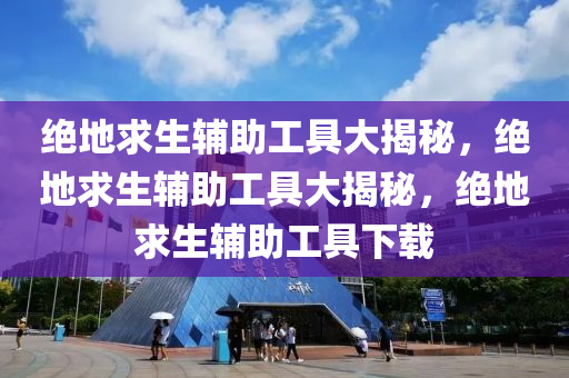 绝地求生辅助工具大揭秘，绝地求生辅助工具大揭秘，绝地求生辅助工具下载