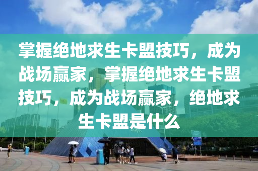 掌握绝地求生卡盟技巧，成为战场赢家，掌握绝地求生卡盟技巧，成为战场赢家，绝地求生卡盟是什么