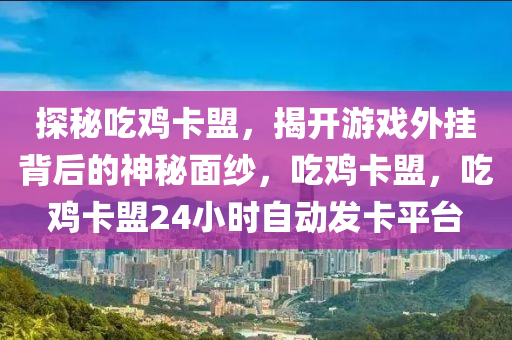 探秘吃鸡卡盟，揭开游戏外挂背后的神秘面纱，吃鸡卡盟，吃鸡卡盟24小时自动发卡平台