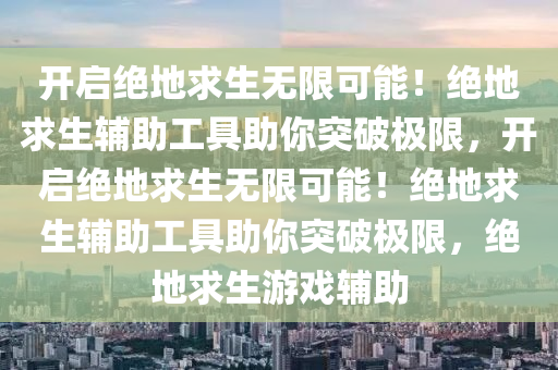 开启绝地求生无限可能！绝地求生辅助工具助你突破极限，开启绝地求生无限可能！绝地求生辅助工具助你突破极限，绝地求生游戏辅助