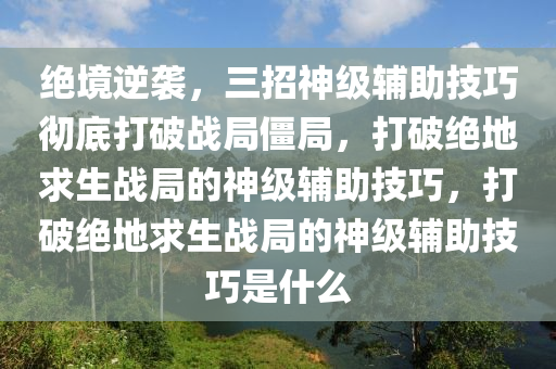 绝境逆袭，三招神级辅助技巧彻底打破战局僵局，打破绝地求生战局的神级辅助技巧，打破绝地求生战局的神级辅助技巧是什么