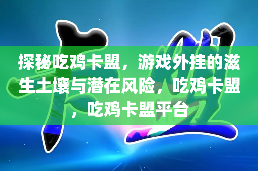 探秘吃鸡卡盟，游戏外挂的滋生土壤与潜在风险，吃鸡卡盟，吃鸡卡盟平台