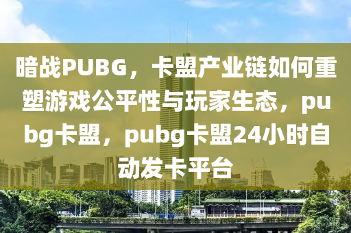 暗战PUBG，卡盟产业链如何重塑游戏公平性与玩家生态，pubg卡盟，pubg卡盟24小时自动发卡平台