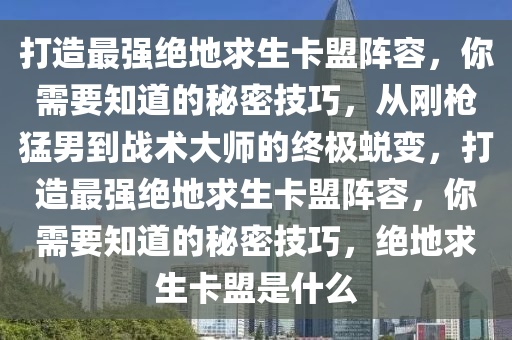 打造最强绝地求生卡盟阵容，你需要知道的秘密技巧，从刚枪猛男到战术大师的终极蜕变，打造最强绝地求生卡盟阵容，你需要知道的秘密技巧，绝地求生卡盟是什么