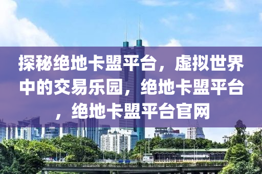 探秘绝地卡盟平台，虚拟世界中的交易乐园，绝地卡盟平台，绝地卡盟平台官网