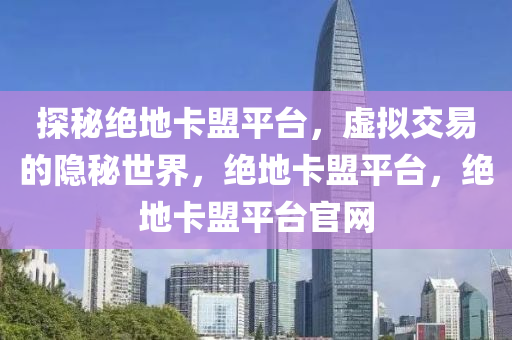 探秘绝地卡盟平台，虚拟交易的隐秘世界，绝地卡盟平台，绝地卡盟平台官网