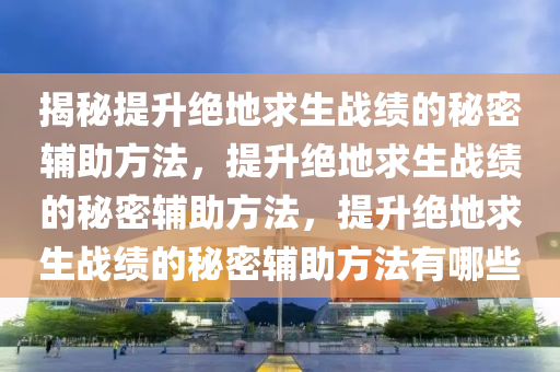揭秘提升绝地求生战绩的秘密辅助方法，提升绝地求生战绩的秘密辅助方法，提升绝地求生战绩的秘密辅助方法有哪些