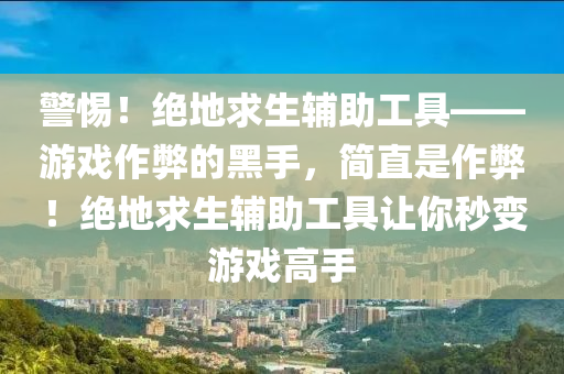 警惕！绝地求生辅助工具——游戏作弊的黑手，简直是作弊！绝地求生辅助工具让你秒变游戏高手