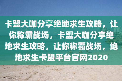 卡盟大咖分享绝地求生攻略，让你称霸战场，卡盟大咖分享绝地求生攻略，让你称霸战场，绝地求生卡盟平台官网2020