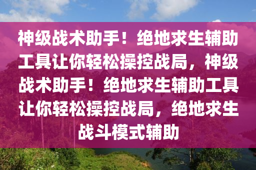 神级战术助手！绝地求生辅助工具让你轻松操控战局，神级战术助手！绝地求生辅助工具让你轻松操控战局，绝地求生战斗模式辅助