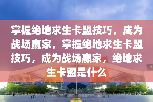 掌握绝地求生卡盟技巧，成为战场赢家，掌握绝地求生卡盟技巧，成为战场赢家，绝地求生卡盟是什么