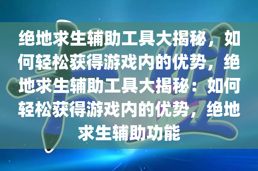 绝地求生辅助工具大揭秘，如何轻松获得游戏内的优势，绝地求生辅助工具大揭秘：如何轻松获得游戏内的优势，绝地求生辅助功能