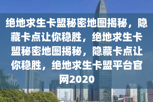 绝地求生卡盟秘密地图揭秘，隐藏卡点让你稳胜，绝地求生卡盟秘密地图揭秘，隐藏卡点让你稳胜，绝地求生卡盟平台官网2020