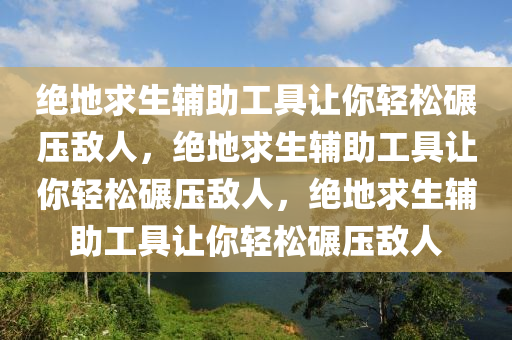 绝地求生辅助工具让你轻松碾压敌人，绝地求生辅助工具让你轻松碾压敌人，绝地求生辅助工具让你轻松碾压敌人