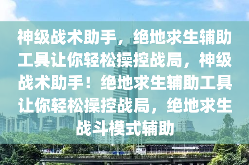 神级战术助手，绝地求生辅助工具让你轻松操控战局，神级战术助手！绝地求生辅助工具让你轻松操控战局，绝地求生战斗模式辅助