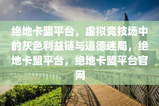 绝地卡盟平台，虚拟竞技场中的灰色利益链与道德迷局，绝地卡盟平台，绝地卡盟平台官网