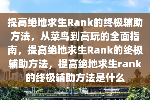 提高绝地求生Rank的终极辅助方法，从菜鸟到高玩的全面指南，提高绝地求生Rank的终极辅助方法，提高绝地求生rank的终极辅助方法是什么