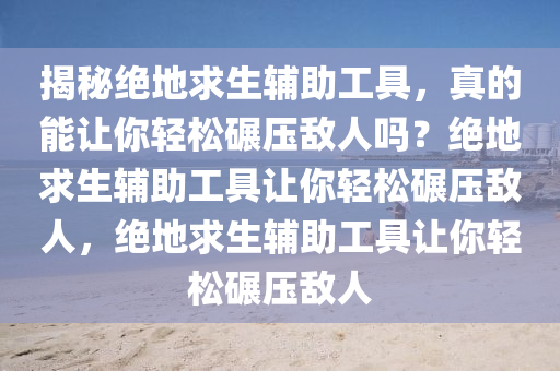揭秘绝地求生辅助工具，真的能让你轻松碾压敌人吗？绝地求生辅助工具让你轻松碾压敌人，绝地求生辅助工具让你轻松碾压敌人