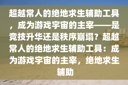 超越常人的绝地求生辅助工具，成为游戏宇宙的主宰——是竞技升华还是秩序崩塌？超越常人的绝地求生辅助工具：成为游戏宇宙的主宰，绝地求生 辅助
