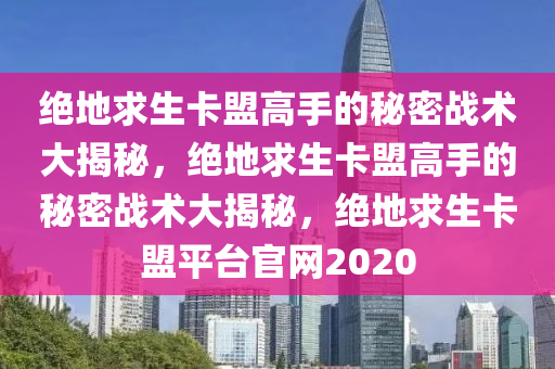 绝地求生卡盟高手的秘密战术大揭秘，绝地求生卡盟高手的秘密战术大揭秘，绝地求生卡盟平台官网2020