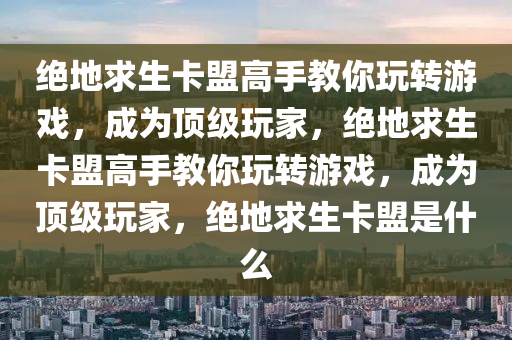 绝地求生卡盟高手教你玩转游戏，成为顶级玩家，绝地求生卡盟高手教你玩转游戏，成为顶级玩家，绝地求生卡盟是什么