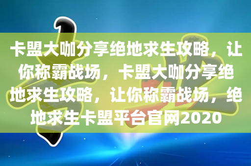 卡盟大咖分享绝地求生攻略，让你称霸战场，卡盟大咖分享绝地求生攻略，让你称霸战场，绝地求生卡盟平台官网2020