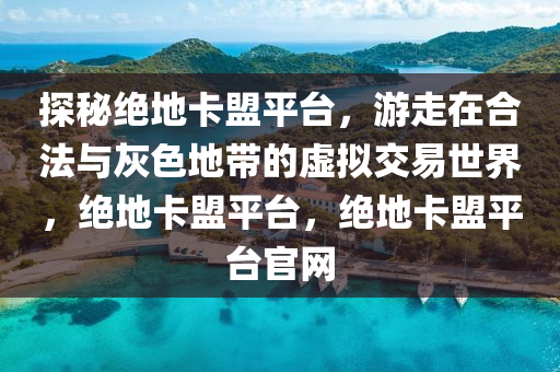 探秘绝地卡盟平台，游走在合法与灰色地带的虚拟交易世界，绝地卡盟平台，绝地卡盟平台官网