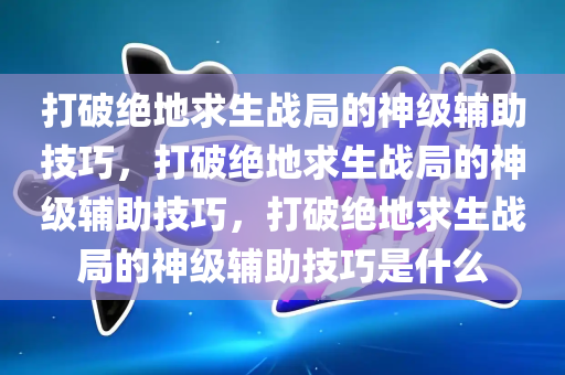 打破绝地求生战局的神级辅助技巧，打破绝地求生战局的神级辅助技巧，打破绝地求生战局的神级辅助技巧是什么