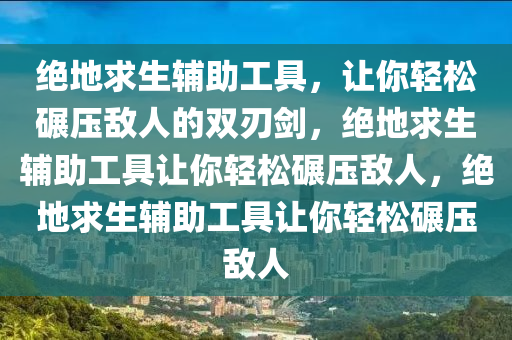 绝地求生辅助工具，让你轻松碾压敌人的双刃剑，绝地求生辅助工具让你轻松碾压敌人，绝地求生辅助工具让你轻松碾压敌人