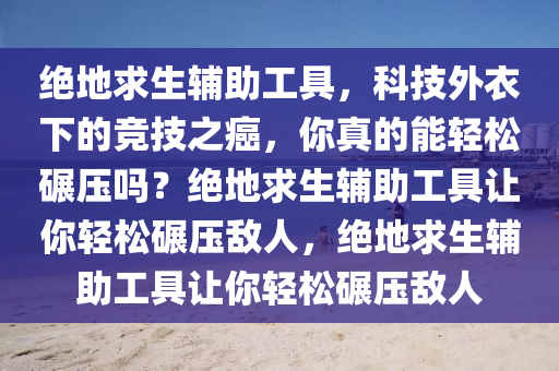 绝地求生辅助工具，科技外衣下的竞技之癌，你真的能轻松碾压吗？绝地求生辅助工具让你轻松碾压敌人，绝地求生辅助工具让你轻松碾压敌人