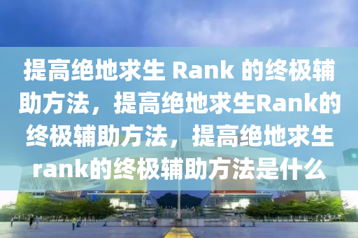提高绝地求生 Rank 的终极辅助方法，提高绝地求生Rank的终极辅助方法，提高绝地求生rank的终极辅助方法是什么
