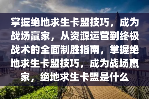 掌握绝地求生卡盟技巧，成为战场赢家，从资源运营到终极战术的全面制胜指南，掌握绝地求生卡盟技巧，成为战场赢家，绝地求生卡盟是什么